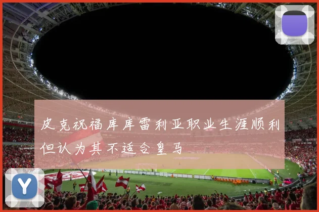 皮克祝福库库雷利亚职业生涯顺利但认为其不适合皇马