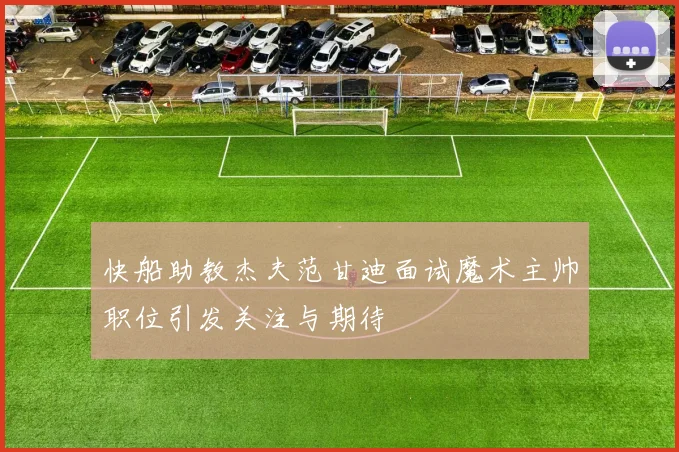 快船助教杰夫范甘迪面试魔术主帅职位引发关注与期待