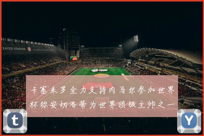 卡塞米罗全力支持内马尔参加世界杯称安切洛蒂为世界顶级主帅之一