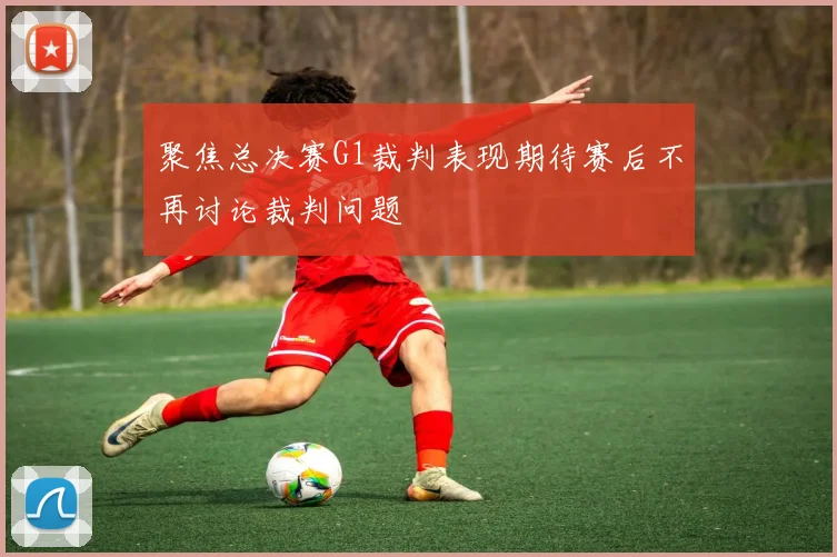 聚焦总决赛G1裁判表现期待赛后不再讨论裁判问题