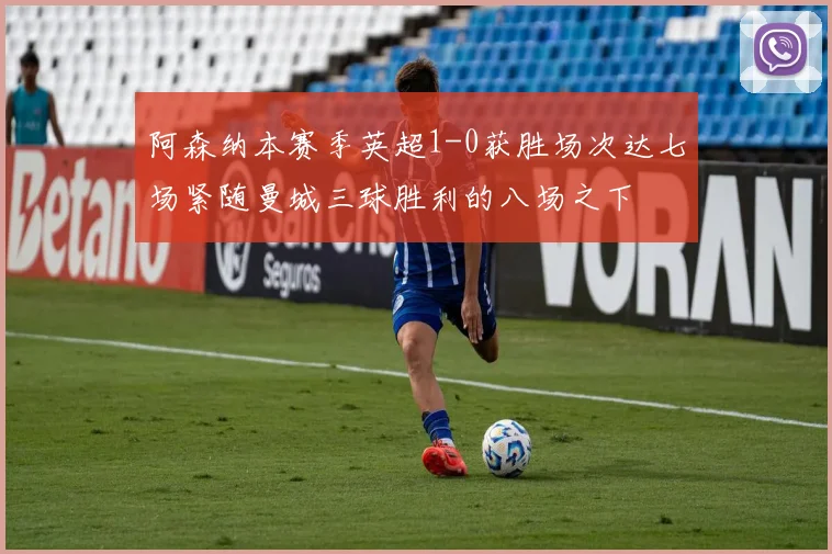 阿森纳本赛季英超1-0获胜场次达七场紧随曼城三球胜利的八场之下