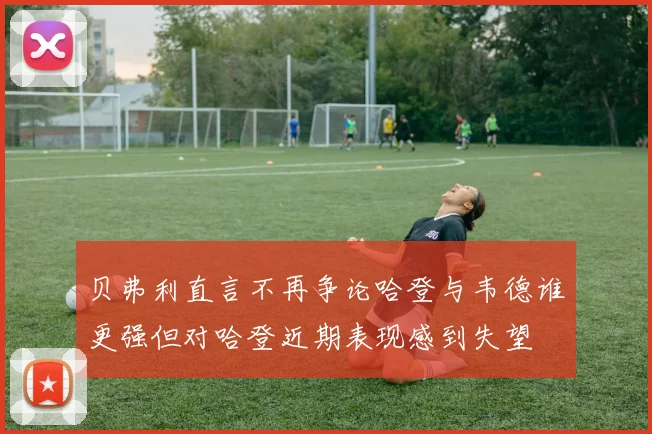 贝弗利直言不再争论哈登与韦德谁更强但对哈登近期表现感到失望