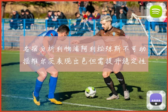 名宿分析利物浦阿利松琼斯不可动摇维尔茨表现出色但需提升稳定性