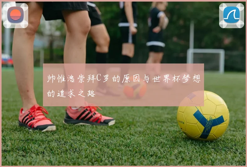 帅惟浩崇拜C罗的原因与世界杯梦想的追求之路