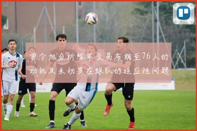 曾令旭分析绿军交易布朗至76人的动机及米切罗在球队的适应性问题
