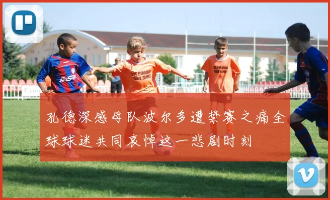 孔德深感母队波尔多遭禁赛之痛全球球迷共同哀悼这一悲剧时刻