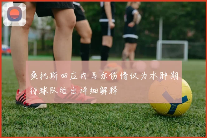 桑托斯回应内马尔伤情仅为水肿期待球队给出详细解释
