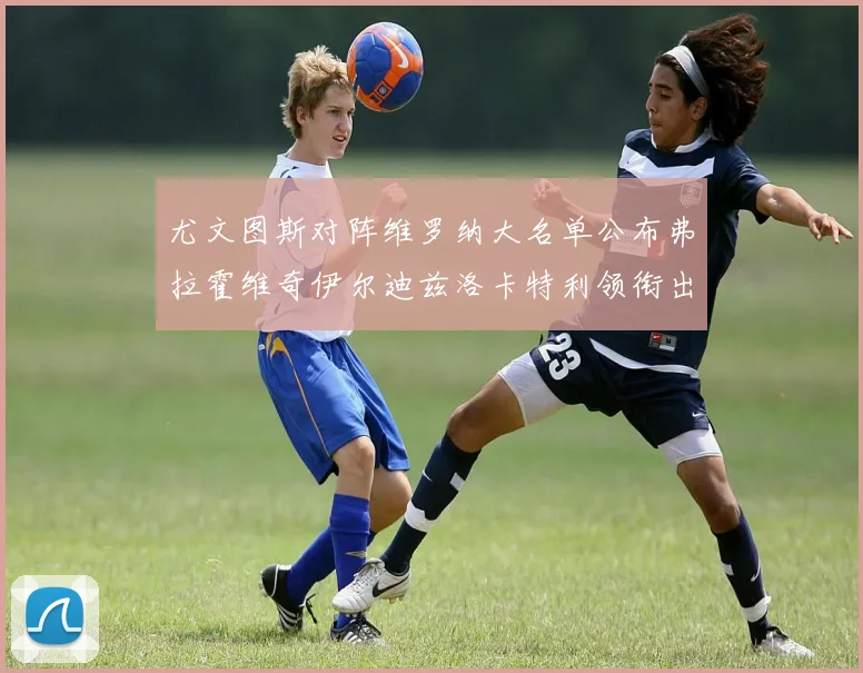 尤文图斯对阵维罗纳大名单公布弗拉霍维奇伊尔迪兹洛卡特利领衔出战
