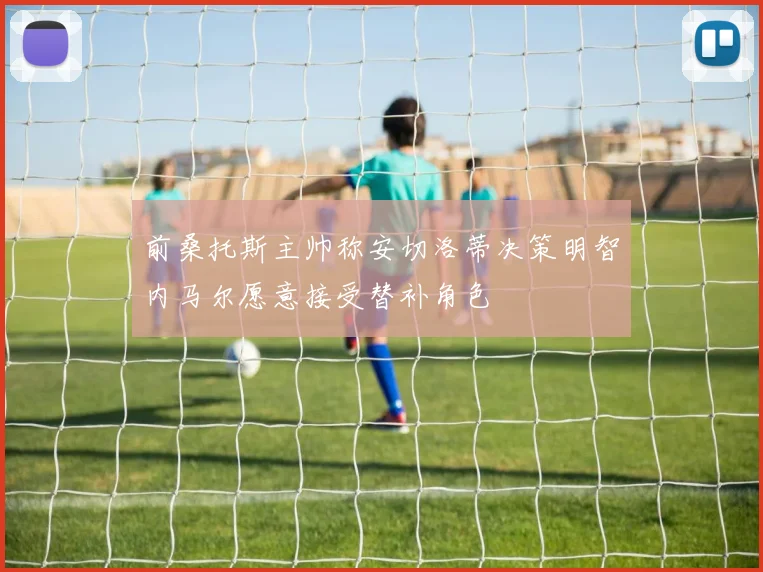 前桑托斯主帅称安切洛蒂决策明智内马尔愿意接受替补角色