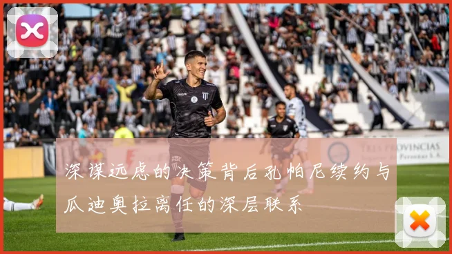 深谋远虑的决策背后孔帕尼续约与瓜迪奥拉离任的深层联系