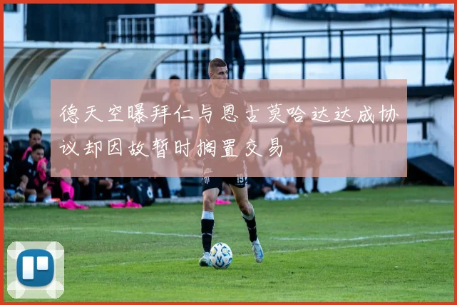 德天空曝拜仁与恩古莫哈达达成协议却因故暂时搁置交易
