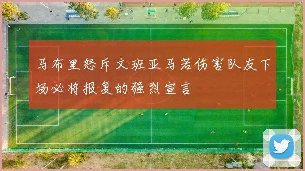 马布里怒斥文班亚马若伤害队友下场必将报复的强烈宣言